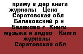 приму в дар книги журналы › Цена ­ 1 - Саратовская обл., Балаковский р-н, Балаково г. Книги, музыка и видео » Книги, журналы   . Саратовская обл.